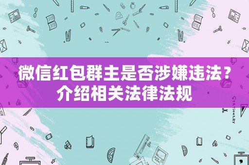 微信紅包群主是否涉嫌違法？介紹相關(guān)法律法規(guī)