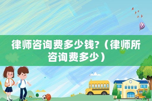 律師咨詢費(fèi)多少錢?（律師所咨詢費(fèi)多少）