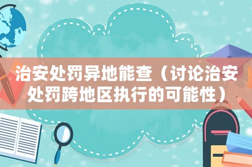 治安處罰異地能查（討論治安處罰跨地區(qū)執(zhí)行的可能性）