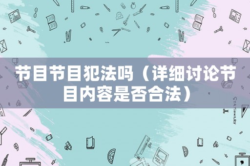 節(jié)目節(jié)目犯法嗎（詳細(xì)討論節(jié)目?jī)?nèi)容是否合法）