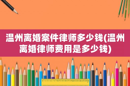 溫州離婚案件律師多少錢(溫州離婚律師費(fèi)用是多少錢)
