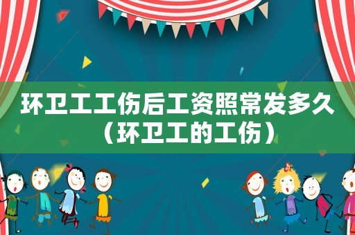 環(huán)衛(wèi)工工傷后工資照常發(fā)多久（環(huán)衛(wèi)工的工傷）
