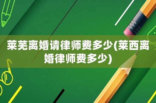 萊蕪離婚請(qǐng)律師費(fèi)多少(萊西離婚律師費(fèi)多少)