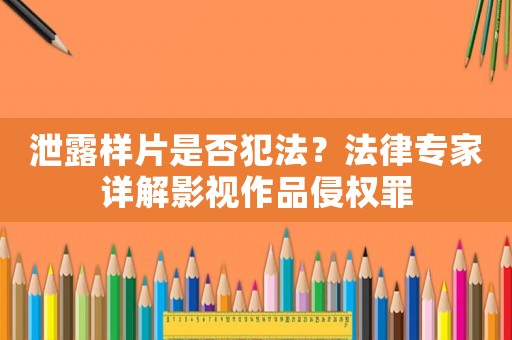 泄露樣片是否犯法？法律專家詳解影視作品侵權(quán)罪