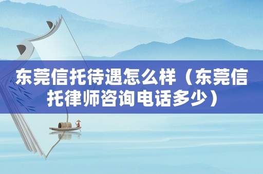 東莞信托待遇怎么樣（東莞信托律師咨詢電話多少）