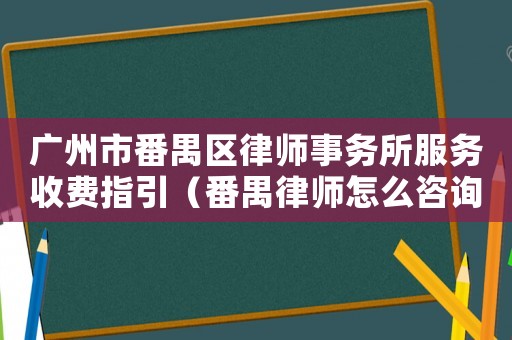 廣州市番禺區(qū)律師事務(wù)所服務(wù)收費(fèi)指引（番禺律師怎么咨詢）