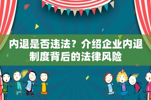內(nèi)退是否違法？介紹企業(yè)內(nèi)退制度背后的法律風(fēng)險