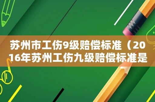 蘇州市工傷9級賠償標準（2016年蘇州工傷九級賠償標準是多少）