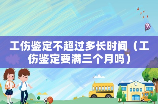 工傷鑒定不超過(guò)多長(zhǎng)時(shí)間（工傷鑒定要滿(mǎn)三個(gè)月嗎）