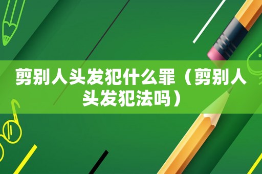 剪別人頭發(fā)犯什么罪（剪別人頭發(fā)犯法嗎）