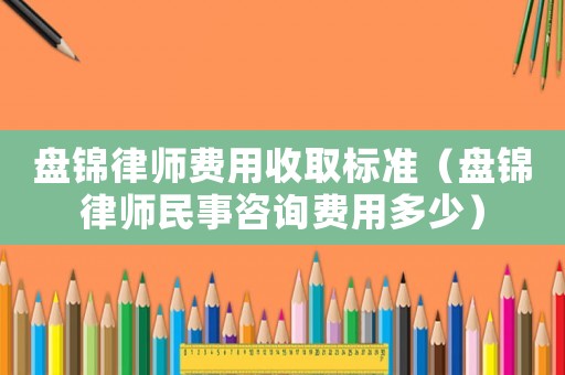 盤錦律師費用收取標(biāo)準(zhǔn)（盤錦律師民事咨詢費用多少）