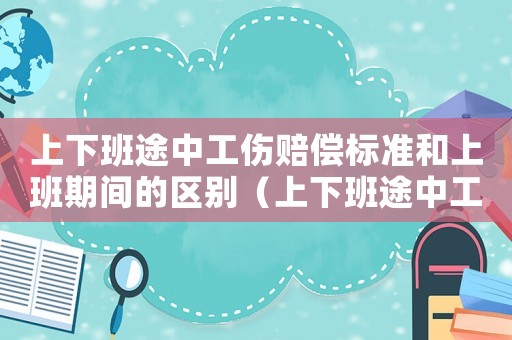 上下班途中工傷賠償標(biāo)準(zhǔn)和上班期間的區(qū)別（上下班途中工傷賠償）