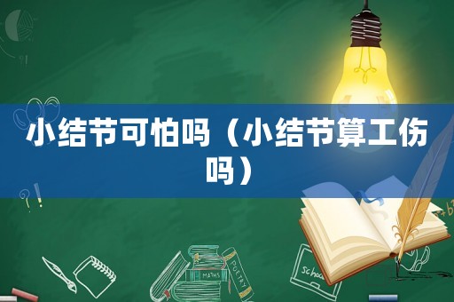 小結(jié)節(jié)可怕嗎（小結(jié)節(jié)算工傷嗎）