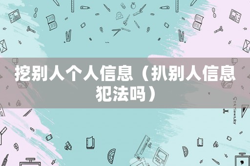 挖別人個(gè)人信息（扒別人信息犯法嗎）
