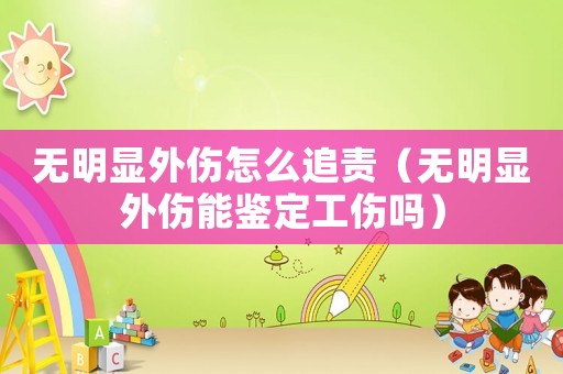 無(wú)明顯外傷怎么追責(zé)（無(wú)明顯外傷能鑒定工傷嗎）