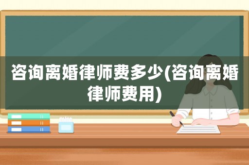 咨詢離婚律師費多少(咨詢離婚律師費用)