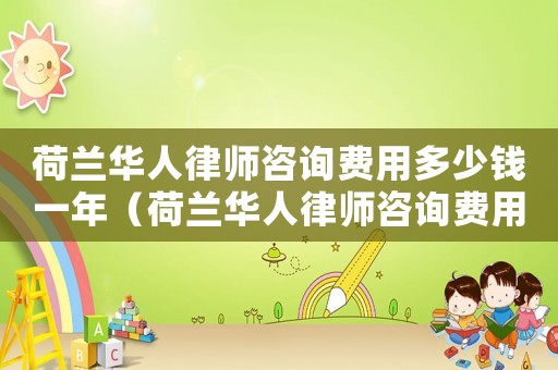 荷蘭華人律師咨詢費用多少錢一年（荷蘭華人律師咨詢費用多少）