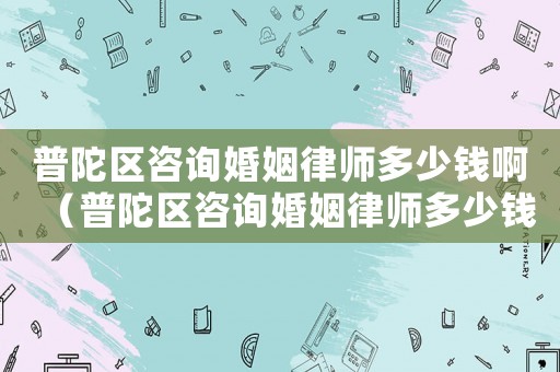普陀區(qū)咨詢婚姻律師多少錢啊（普陀區(qū)咨詢婚姻律師多少錢）