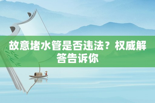 故意堵水管是否違法？權(quán)威解答告訴你