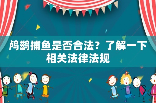鸕鶿捕魚是否合法？了解一下相關(guān)法律法規(guī)