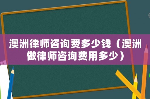 澳洲律師咨詢費多少錢（澳洲做律師咨詢費用多少）