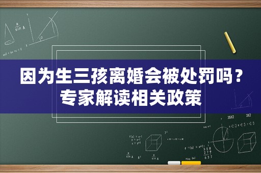 因為生三孩離婚會被處罰嗎？專家解讀相關(guān)政策