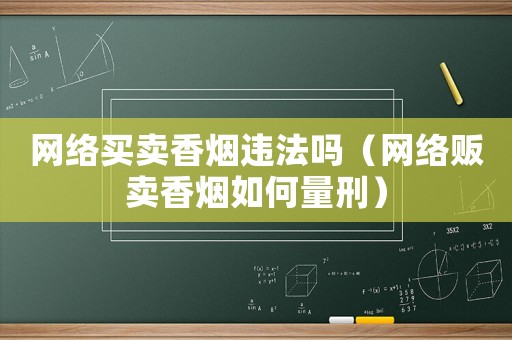 網(wǎng)絡(luò)買賣香煙違法嗎（網(wǎng)絡(luò)販賣香煙如何量刑）