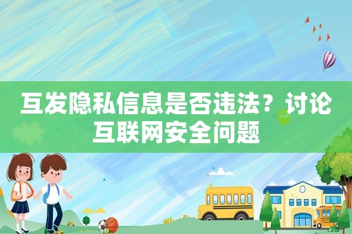 互發(fā)隱私信息是否違法？討論互聯(lián)網(wǎng)安全問題