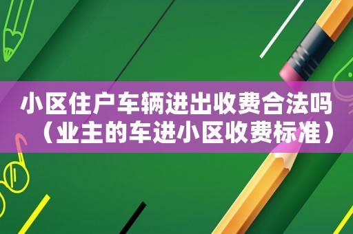 小區(qū)住戶車輛進(jìn)出收費(fèi)合法嗎（業(yè)主的車進(jìn)小區(qū)收費(fèi)標(biāo)準(zhǔn)）