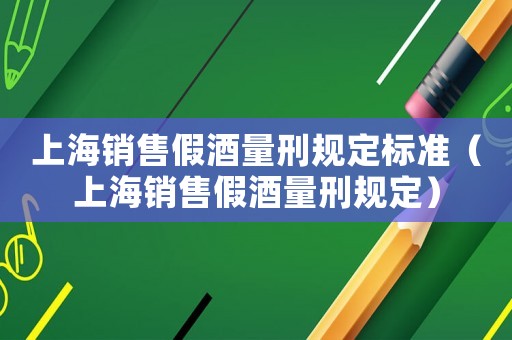 上海銷售假酒量刑規(guī)定標(biāo)準(zhǔn)（上海銷售假酒量刑規(guī)定）
