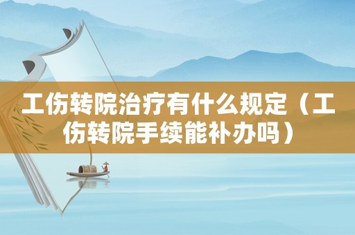工傷轉(zhuǎn)院治療有什么規(guī)定（工傷轉(zhuǎn)院手續(xù)能補(bǔ)辦嗎）