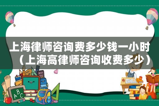 上海律師咨詢(xún)費(fèi)多少錢(qián)一小時(shí)（上海高律師咨詢(xún)收費(fèi)多少）