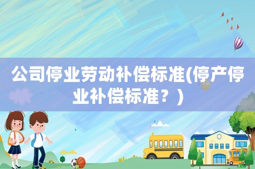 公司停業(yè)勞動補(bǔ)償標(biāo)準(zhǔn)(停產(chǎn)停業(yè)補(bǔ)償標(biāo)準(zhǔn)？)
