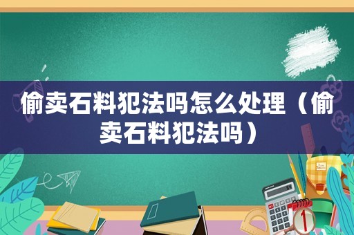 偷賣石料犯法嗎怎么處理（偷賣石料犯法嗎）