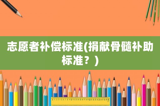 志愿者補(bǔ)償標(biāo)準(zhǔn)(捐獻(xiàn)骨髓補(bǔ)助標(biāo)準(zhǔn)？)