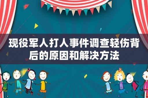 現(xiàn)役軍人打人事件調(diào)查輕傷背后的原因和解決方法