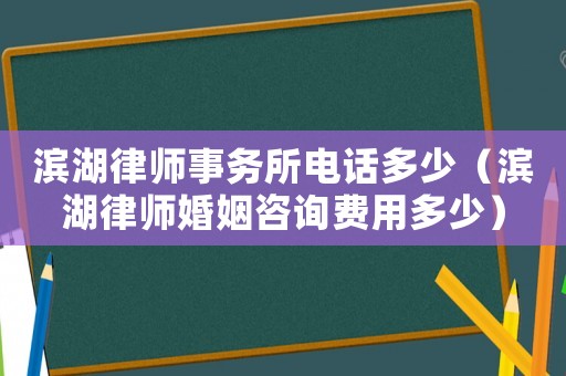 濱湖律師事務(wù)所電話多少（濱湖律師婚姻咨詢費(fèi)用多少）