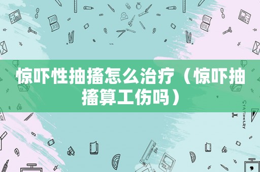 驚嚇性抽搐怎么治療（驚嚇抽搐算工傷嗎）