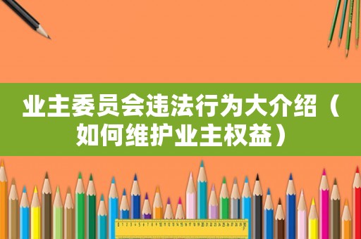 業(yè)主委員會(huì)違法行為大介紹（如何維護(hù)業(yè)主權(quán)益）
