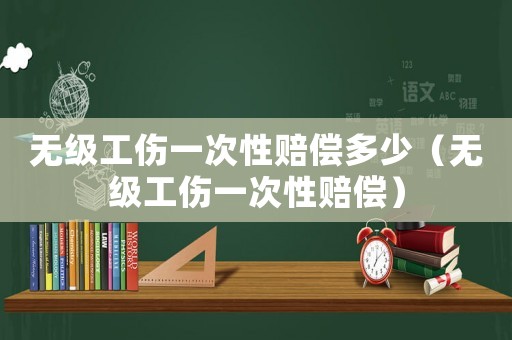 無(wú)級(jí)工傷一次性賠償多少（無(wú)級(jí)工傷一次性賠償）