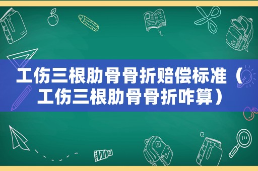 工傷三根肋骨骨折賠償標(biāo)準(zhǔn)（工傷三根肋骨骨折咋算）