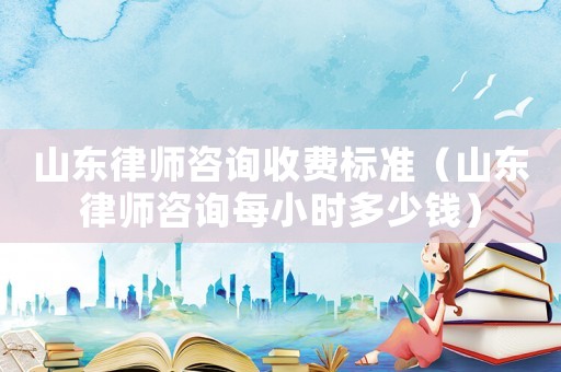 山東律師咨詢收費(fèi)標(biāo)準(zhǔn)（山東律師咨詢每小時多少錢）