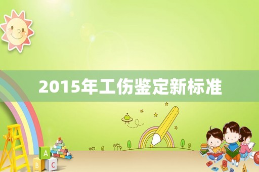2015年工傷鑒定新標(biāo)準(zhǔn)