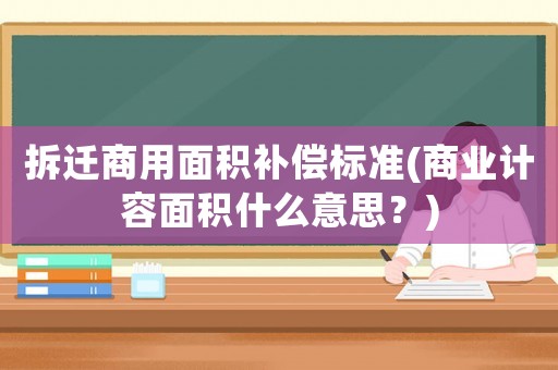 拆遷商用面積補(bǔ)償標(biāo)準(zhǔn)(商業(yè)計(jì)容面積什么意思？)