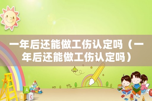 一年后還能做工傷認定嗎（一年后還能做工傷認定嗎）