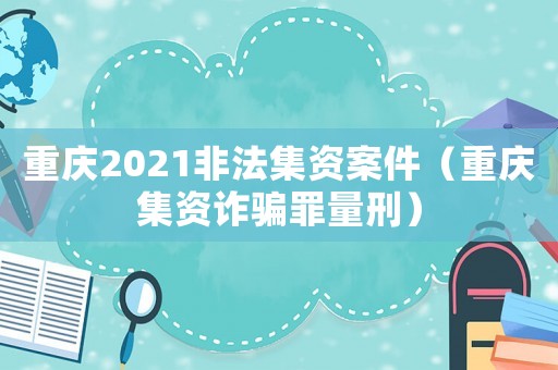 重慶2021非法集資案件（重慶集資詐騙罪量刑）