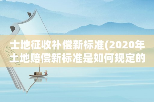 士地征收補(bǔ)償新標(biāo)準(zhǔn)(2020年土地賠償新標(biāo)準(zhǔn)是如何規(guī)定的)