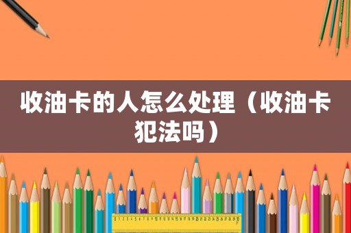 收油卡的人怎么處理（收油卡犯法嗎）