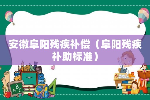 安徽阜陽(yáng)殘疾補(bǔ)償（阜陽(yáng)殘疾補(bǔ)助標(biāo)準(zhǔn)）