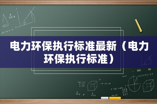 電力環(huán)保執(zhí)行標(biāo)準(zhǔn)最新（電力環(huán)保執(zhí)行標(biāo)準(zhǔn)）